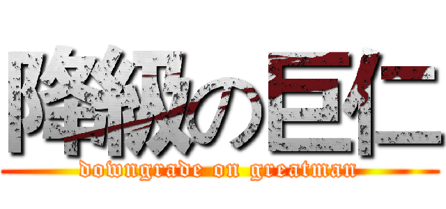 降級の巨仁 (downgrade on greatman)