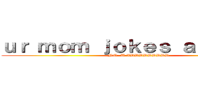 ｕｒ ｍｏｍ ｊｏｋｅｓ ａｒｅ ｇａｙ (NO  U XDDDDDDDDD)