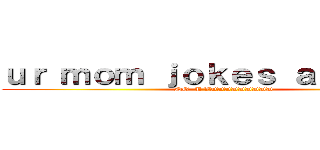 ｕｒ ｍｏｍ ｊｏｋｅｓ ａｒｅ ｇａｙ (NO  U XDDDDDDDDD)