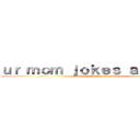 ｕｒ ｍｏｍ ｊｏｋｅｓ ａｒｅ ｇａｙ (NO  U XDDDDDDDDD)