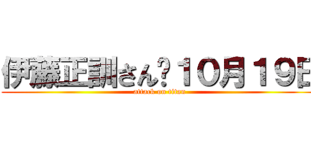 伊藤正訓さん	１０月１９日 (attack on titan)