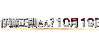 伊藤正訓さん	１０月１９日 (attack on titan)