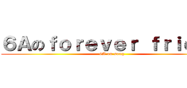 ６Ａのｆｏｒｅｖｅｒ ｆｒｉｅｎｄ (6A on song)