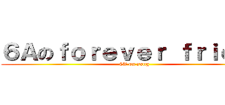 ６Ａのｆｏｒｅｖｅｒ ｆｒｉｅｎｄ (6A on song)