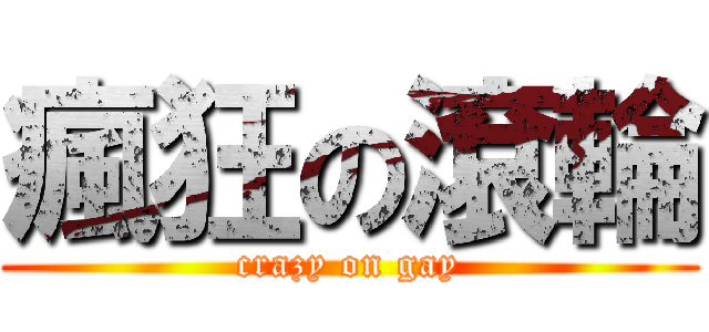 瘋狂の滾輪 (crazy on gay)