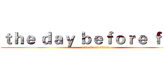 ｔｈｅ ｄａｙ ｂｅｆｏｒｅ ｆａｌｌ (attack on titan)