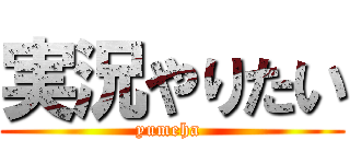 実況やりたい (yumeha )