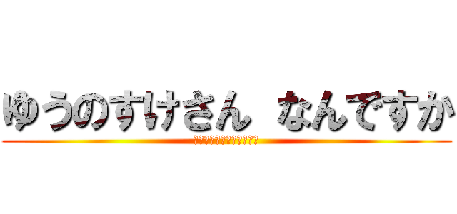 ゆうのすけさん なんですか (ｙｕｎｏｓｕｋｅｓａｎｎ)