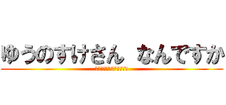 ゆうのすけさん なんですか (ｙｕｎｏｓｕｋｅｓａｎｎ)