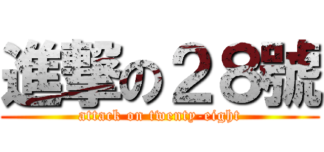 進撃の２８號 (attack on twenty-eight)