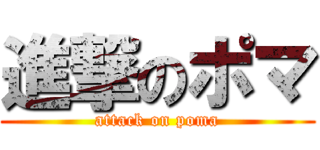 進撃のポマ (attack on poma)