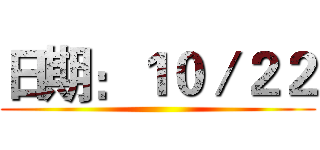 日期：１０／２２ ()