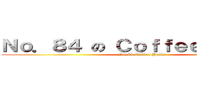 Ｎｏ．８４ の Ｃｏｆｆｅｅ Ｐａｓｔａ (No.84 Coffee-Pasta)
