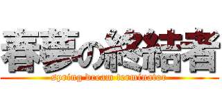 春夢の終結者 (spring dream terminator)