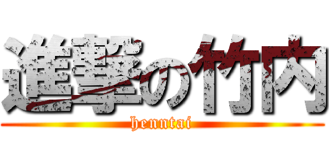 進撃の竹内 (henntai)