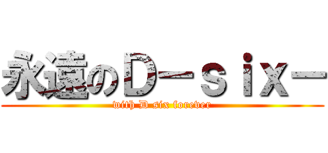 永遠のＤ－ｓｉｘ－ (with D six forever)