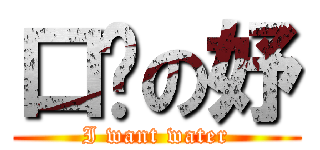 口渴の妤 (I want water)