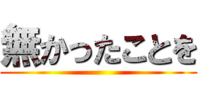 無かったことを ()
