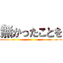 無かったことを ()