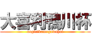 大喜利鴨川杯 (oogirikamogawahai)