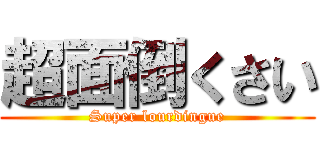 超面倒くさい (Super lourdingue)