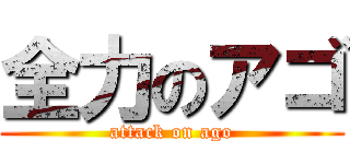 全力のアゴ (attack on ago)