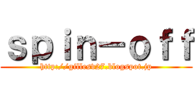 ｓｐｉｎ－ｏｆｆ (http://gillesv27.blogspot.jp)