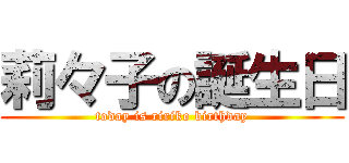 莉々子の誕生日 (today is ririko birthday)