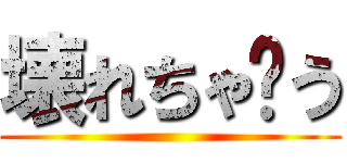 壊れちゃ〜う ()