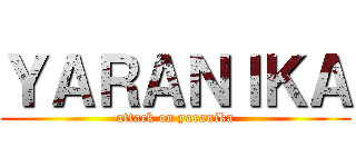 ＹＡＲＡＮＩＫＡ (attack on yaranika)