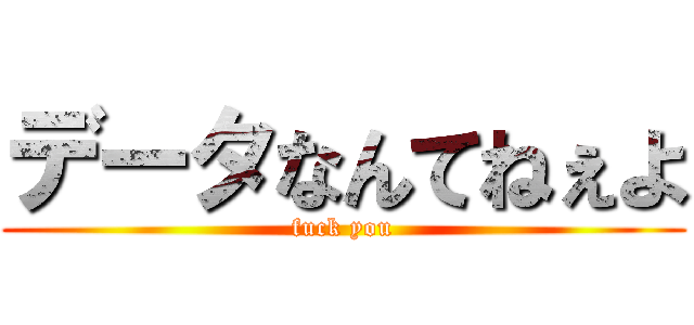 データなんてねぇよ (fuck you)