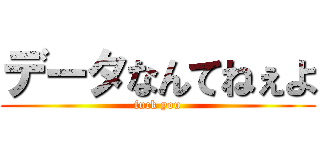 データなんてねぇよ (fuck you)