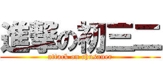進撃の初三二 (attack on chusaner)