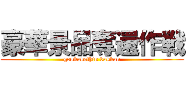 豪華景品奪還作戦 (goukakeihin dakkan)