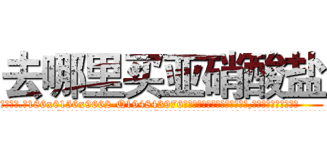 去哪里买亚硝酸盐 (去哪里买亚硝酸盐【电.话186x0156x9662-Q194843976林氏药业】我们做的是长期生意,靠的是老客户长期支持
参考消息网2月20日报道 韩媒称，“剩女多、离婚率高的城市，房价一定会上涨。”这是中国经济学家金岩石2016年12月参加在上海举行的房地产相关论坛时说的话。
)