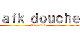 ａｆｋ ｄｏｕｃｈｅ (Tchonginator)