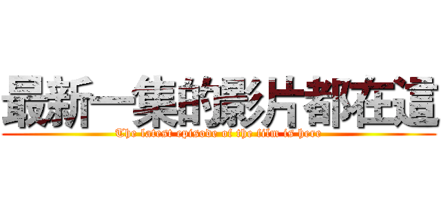 最新一集的影片都在這 (The latest episode of the film is here)