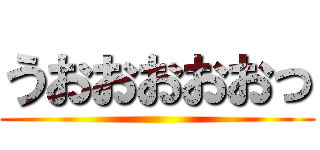 うおおおおおっ ()