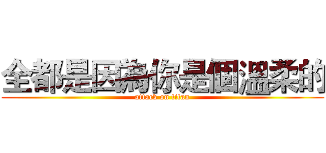 全都是因為你是個溫柔的 (attack on titan)