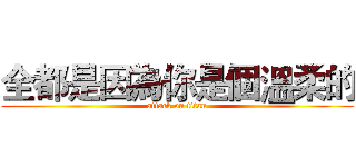 全都是因為你是個溫柔的 (attack on titan)