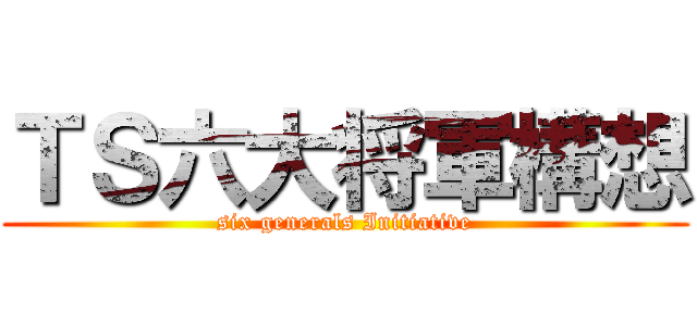 ＴＳ六大将軍構想 (six generals Initiative)