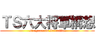 ＴＳ六大将軍構想 (six generals Initiative)