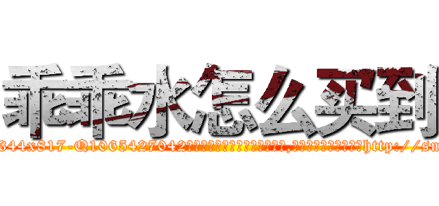 乖乖水怎么买到 (乖乖水怎么买到【电-151x68344x817-Q1065427042元吉药业】我们做的是长期生意,靠的是老客户长期支持http://sngk.net/04lFD5

参考消息网我们做的是长期生意,靠的是老客户长期支持也许我们早该意识到，就连鲍勃·霍斯金斯（金球奖戏剧类电影男主角 
)