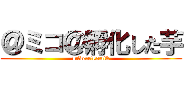 ＠ミコ＠孵化した芋 (mikomikomik)