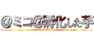 ＠ミコ＠孵化した芋 (mikomikomik)