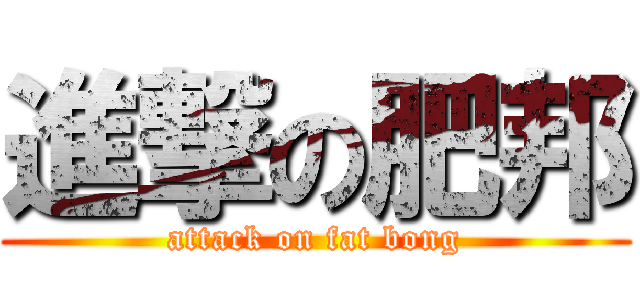 進撃の肥邦 (attack on fat bong)