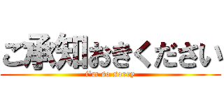 ご承知おきください (i'm so sorry)