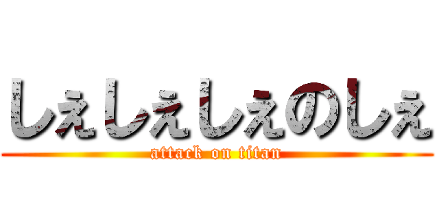 しぇしぇしぇのしぇ (attack on titan)