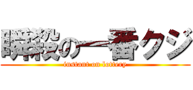 瞬殺の一番クジ (instant on lottery)
