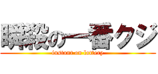 瞬殺の一番クジ (instant on lottery)